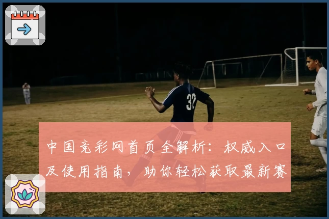 中国竞彩网首页全解析:权威入口及使用指南,助你轻松获取最新赛事资讯