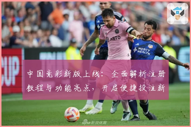 中国竞彩新版上线：全面解析注册教程与功能亮点，开启便捷投注新体验