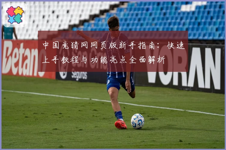 中国竞猜网网页版新手指南:快速上手教程与功能亮点全面解析