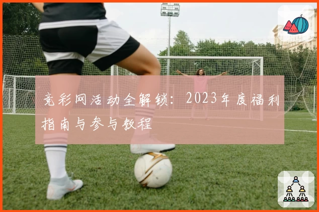 竞彩网活动全解锁：2023年度福利指南与参与教程