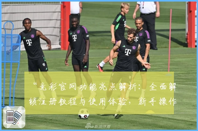 “竞彩官网功能亮点解析：全面解锁注册教程与使用体验，新手操作也毫无压力”