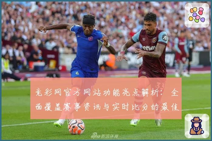 竞彩网官方网站功能亮点解析：全面覆盖赛事资讯与实时比分的最佳选择