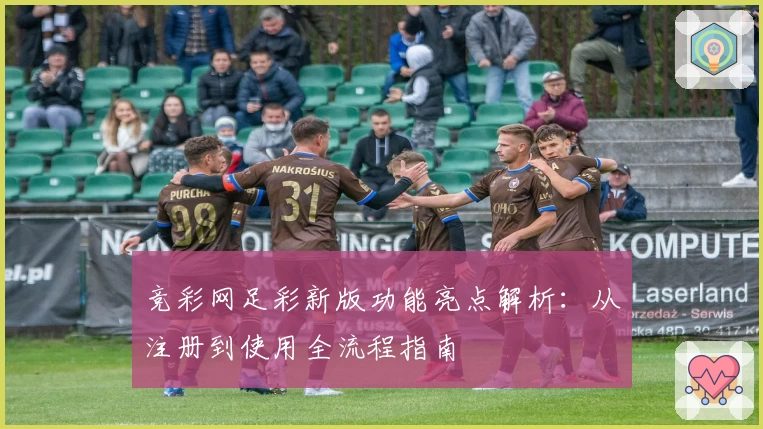 竞彩网足彩新版功能亮点解析：从注册到使用全流程指南