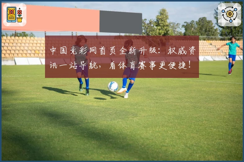 中国竞彩网首页全新升级：权威资讯一站导航，看体育赛事更便捷！