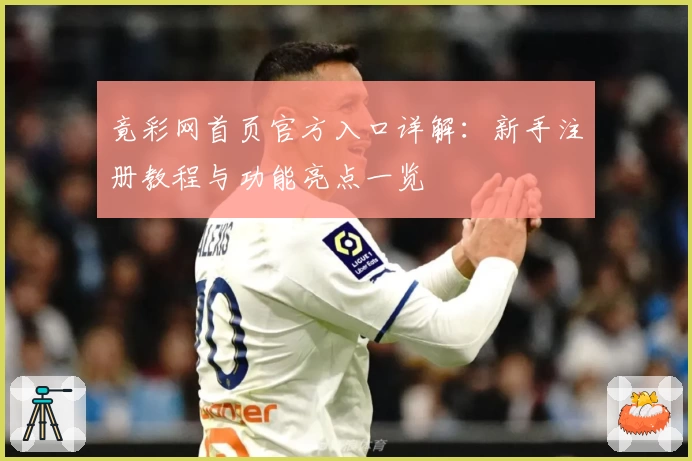 竟彩网首页官方入口详解：新手注册教程与功能亮点一览