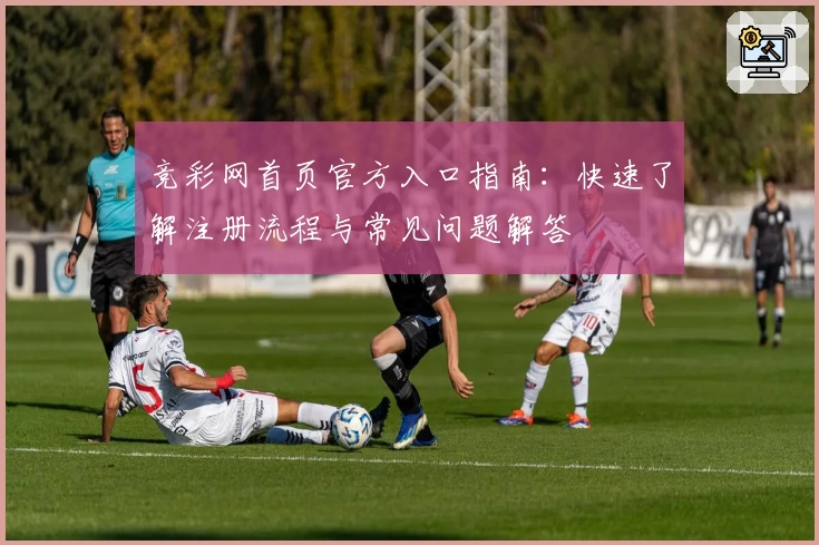 竞彩网首页官方入口指南：快速了解注册流程与常见问题解答
