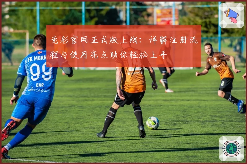 竞彩官网正式版上线:详解注册流程与使用亮点助你轻松上手