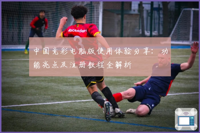 中国竞彩电脑版使用体验分享：功能亮点及注册教程全解析