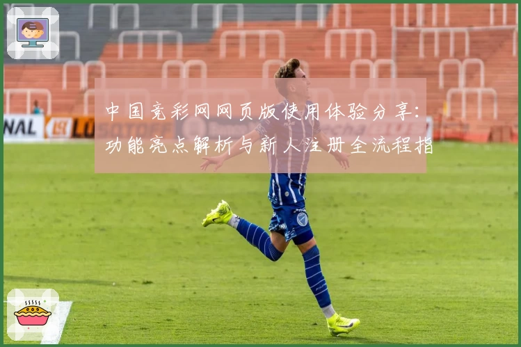 中国竞彩网网页版使用体验分享：功能亮点解析与新人注册全流程指南