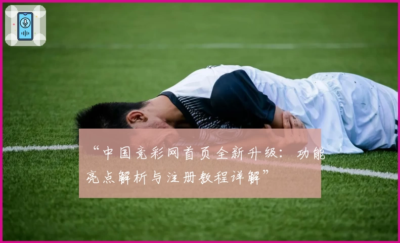 “中国竞彩网首页全新升级：功能亮点解析与注册教程详解”