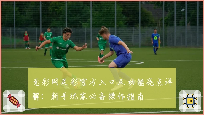 竞彩网足彩官方入口及功能亮点详解：新手玩家必备操作指南