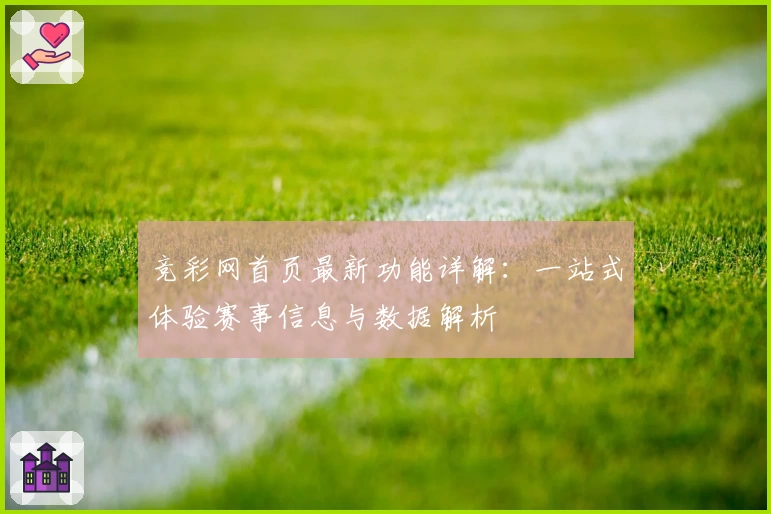竞彩网首页最新功能详解：一站式体验赛事信息与数据解析