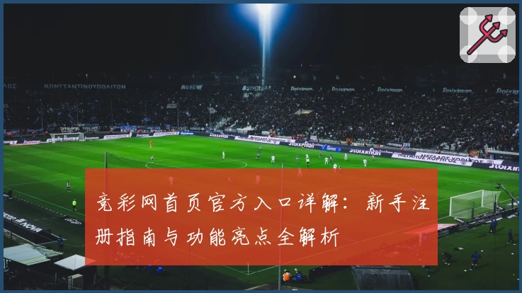 竞彩网首页官方入口详解：新手注册指南与功能亮点全解析