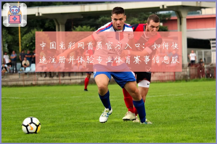 中国竞彩网首页官方入口：如何快速注册并体验专业体育赛事信息服务