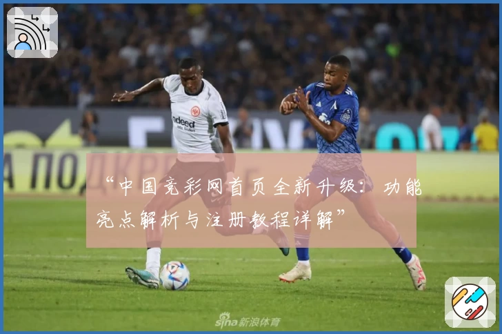 “中国竞彩网首页全新升级：功能亮点解析与注册教程详解”