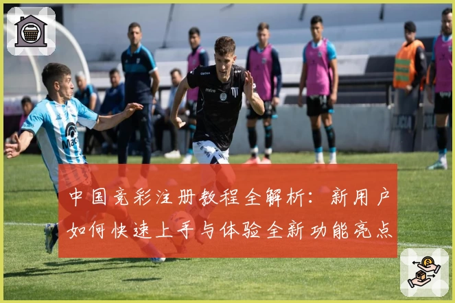 中国竞彩注册教程全解析：新用户如何快速上手与体验全新功能亮点