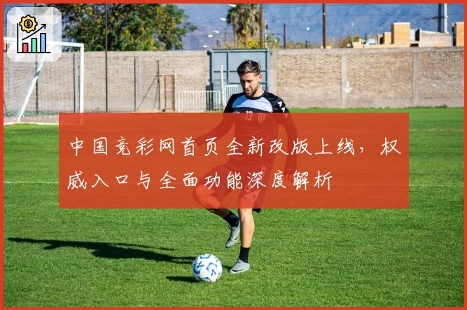 中国竞彩网首页全新改版上线，权威入口与全面功能深度解析