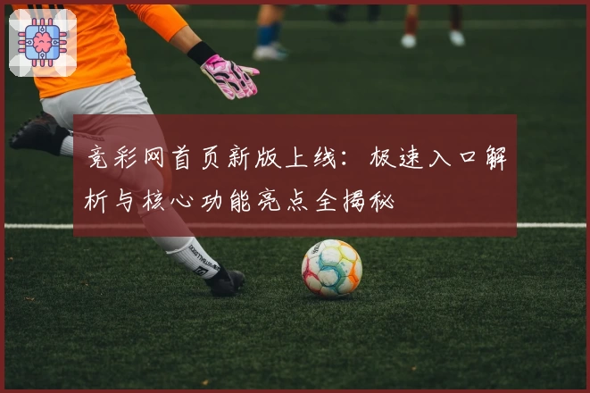 竞彩网首页新版上线：极速入口解析与核心功能亮点全揭秘