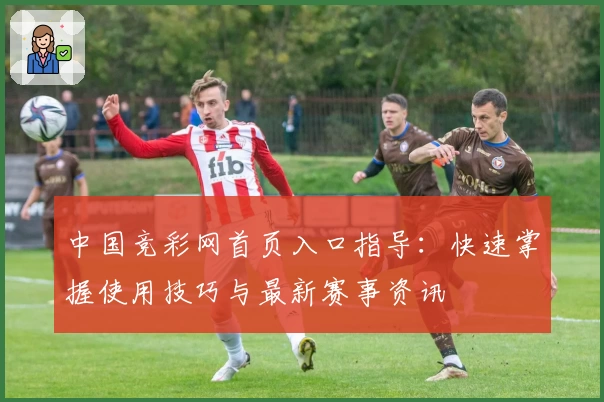 中国竞彩网首页入口指导：快速掌握使用技巧与最新赛事资讯