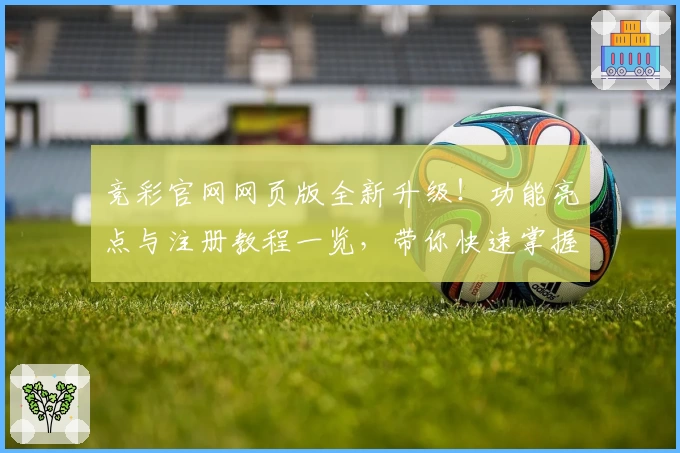 竞彩官网网页版全新升级！功能亮点与注册教程一览，带你快速掌握使用技巧